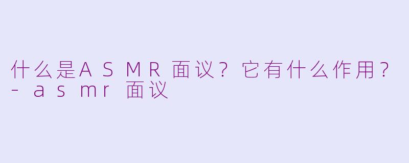 什么是ASMR面议？它有什么作用？-asmr面议