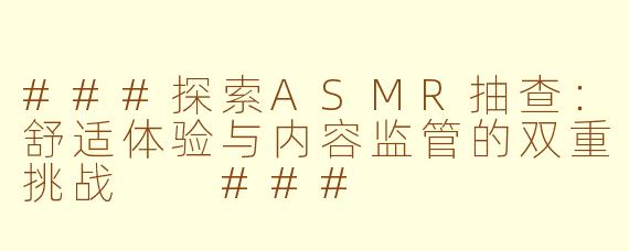 ###探索ASMR抽查：舒适体验与内容监管的双重挑战

###
