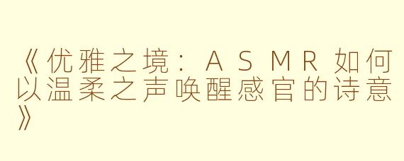 《优雅之境：ASMR如何以温柔之声唤醒感官的诗意》