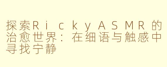 探索RickyASMR的治愈世界:在细语与触感中寻找宁静