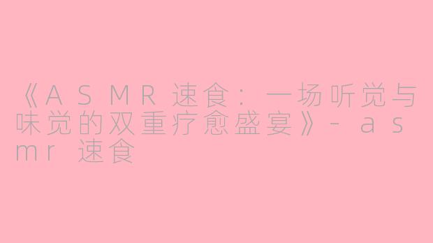 《ASMR速食：一场听觉与味觉的双重疗愈盛宴》-asmr速食