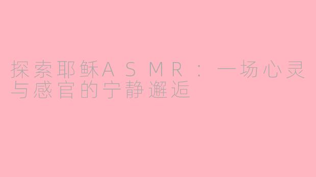 探索耶稣ASMR：一场心灵与感官的宁静邂逅