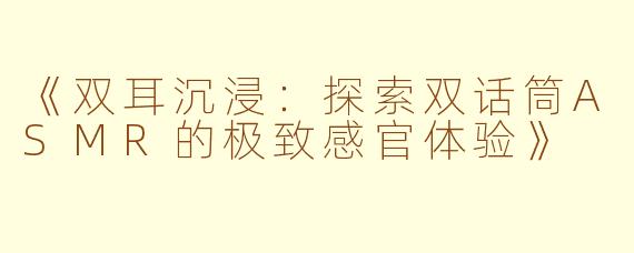《双耳沉浸：探索双话筒ASMR的极致感官体验》