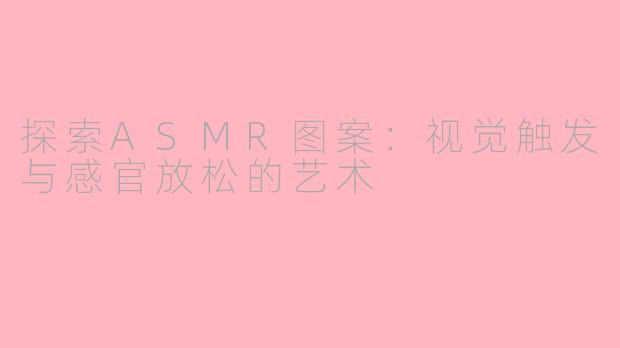 探索ASMR图案：视觉触发与感官放松的艺术