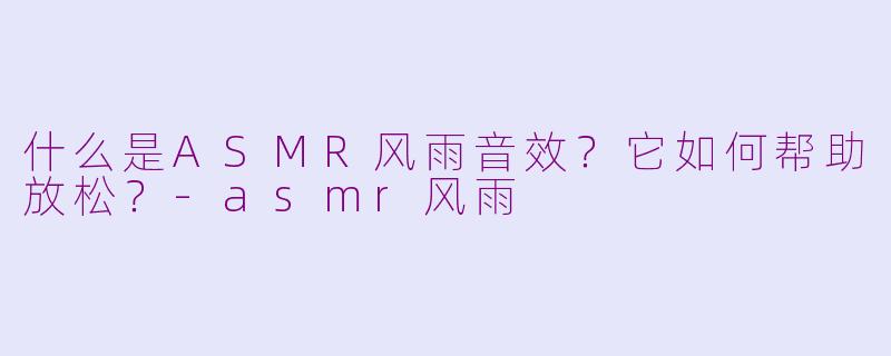什么是ASMR风雨音效？它如何帮助放松？-asmr风雨