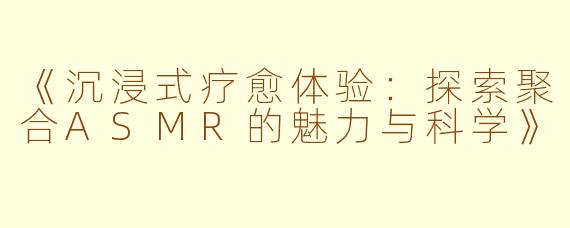 《沉浸式疗愈体验：探索聚合ASMR的魅力与科学》
