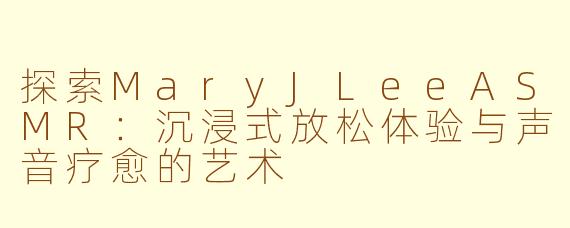探索MaryJLeeASMR：沉浸式放松体验与声音疗愈的艺术