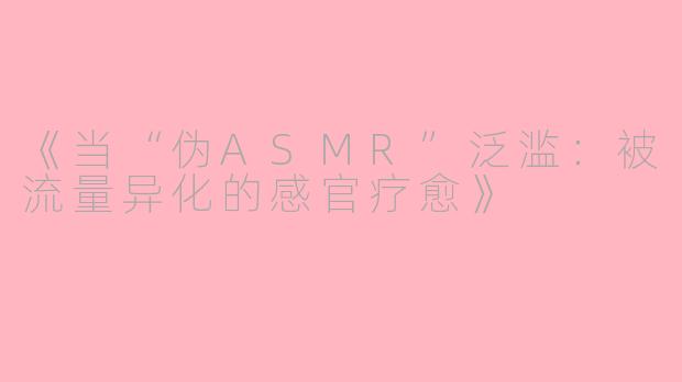 《当“伪ASMR”泛滥：被流量异化的感官疗愈》