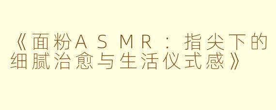 《面粉ASMR：指尖下的细腻治愈与生活仪式感》
