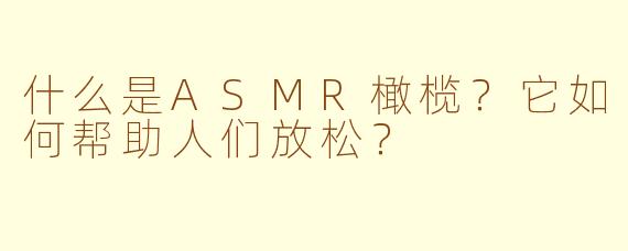 什么是ASMR橄榄？它如何帮助人们放松？