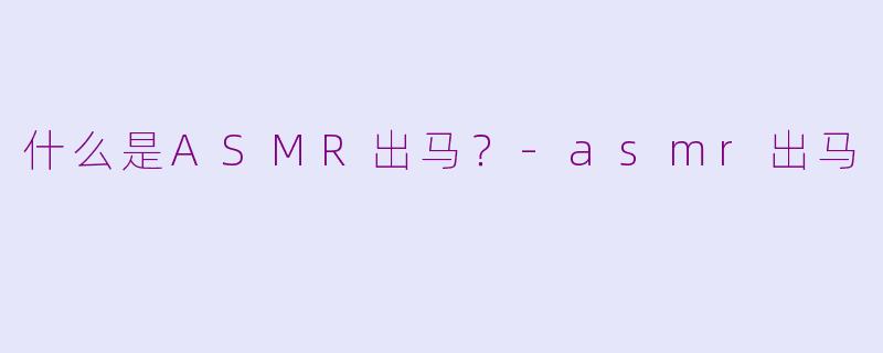 什么是ASMR出马？-asmr出马
