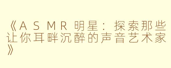 《ASMR明星：探索那些让你耳畔沉醉的声音艺术家》