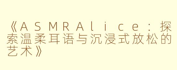 《ASMRAlice：探索温柔耳语与沉浸式放松的艺术》