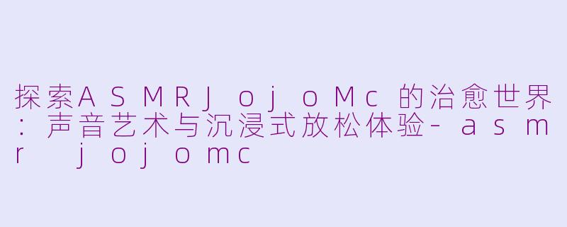 探索ASMRJojoMc的治愈世界：声音艺术与沉浸式放松体验-asmr jojomc