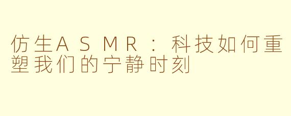仿生ASMR：科技如何重塑我们的宁静时刻