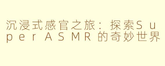 沉浸式感官之旅：探索SuperASMR的奇妙世界