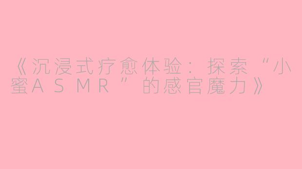 《沉浸式疗愈体验：探索“小蜜ASMR”的感官魔力》
