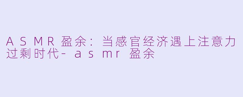 ASMR盈余：当感官经济遇上注意力过剩时代