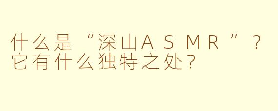 什么是“深山ASMR”?它有什么独特之处?