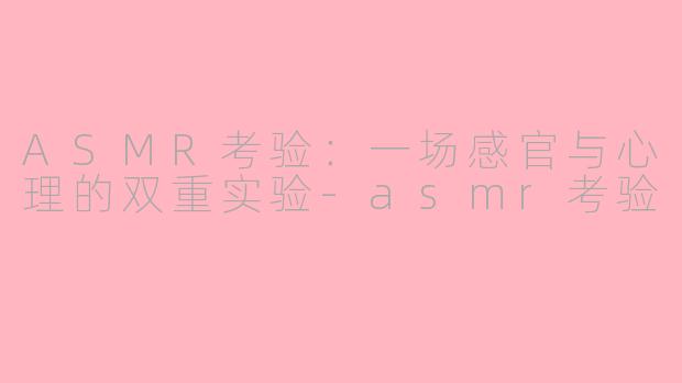 ASMR考验：一场感官与心理的双重实验-asmr考验
