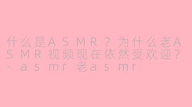 什么是ASMR？为什么老ASMR视频现在依然受欢迎？-asmr老asmr