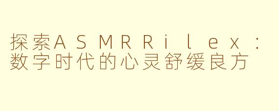 探索ASMRRilex:数字时代的心灵舒缓良方