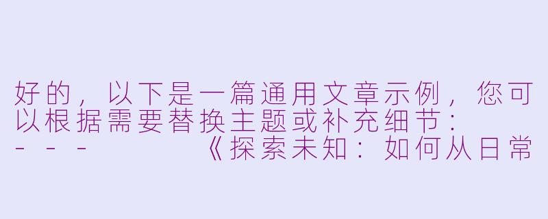好的，以下是一篇通用文章示例，您可以根据需要替换主题或补充细节：

---


《探索未知：如何从日常中发现生活的惊喜》-