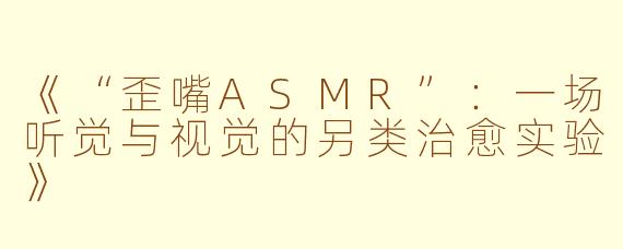 《“歪嘴ASMR”：一场听觉与视觉的另类治愈实验》