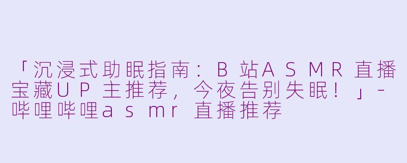 「沉浸式助眠指南:B站ASMR直播宝藏UP主推荐,今夜告别失眠!」