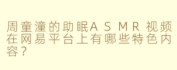 周童潼的助眠ASMR视频在网易平台上有哪些特色内容?