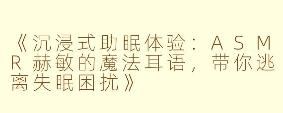 《沉浸式助眠体验：ASMR赫敏的魔法耳语，带你逃离失眠困扰》