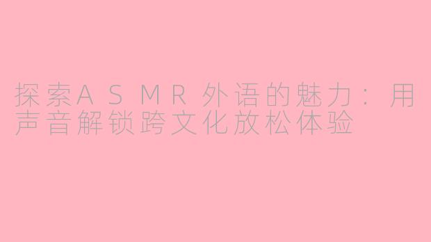 探索ASMR外语的魅力:用声音解锁跨文化放松体验