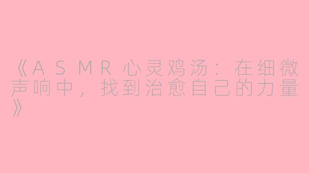 《ASMR心灵鸡汤：在细微声响中，找到治愈自己的力量》
