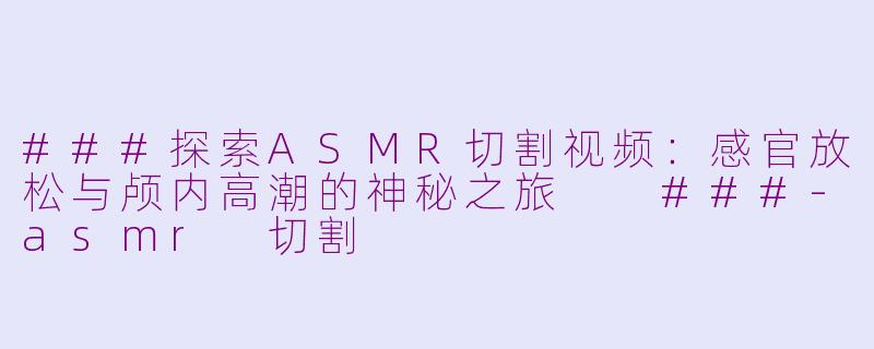 ###探索ASMR切割视频：感官放松与颅内高潮的神秘之旅

###-asmr 切割