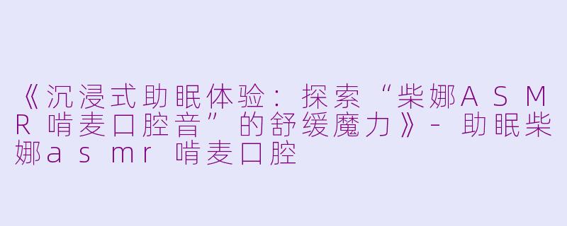 《沉浸式助眠体验：探索“柴娜ASMR啃麦口腔音”的舒缓魔力》-助眠柴娜asmr啃麦口腔