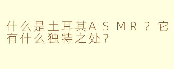 什么是土耳其ASMR？它有什么独特之处？