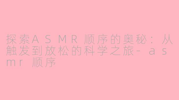 探索ASMR顺序的奥秘：从触发到放松的科学之旅-asmr顺序