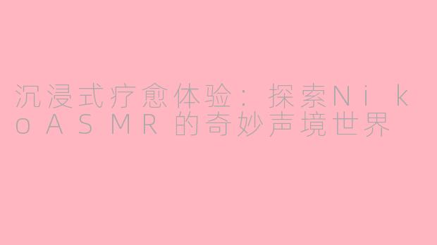 沉浸式疗愈体验：探索NikoASMR的奇妙声境世界