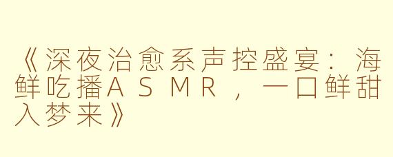 《深夜治愈系声控盛宴：海鲜吃播ASMR，一口鲜甜入梦来》