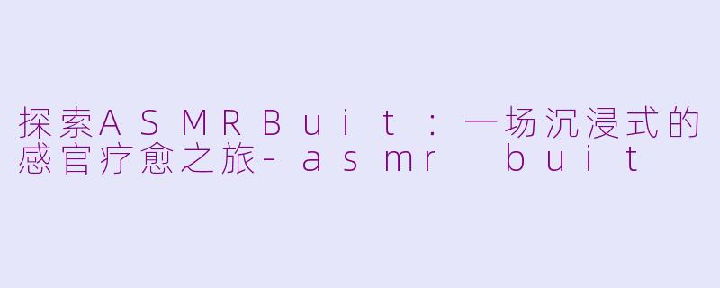 探索ASMRBuit：一场沉浸式的感官疗愈之旅-asmr buit