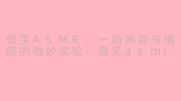 假笑ASMR：一场声音与情感的微妙实验-假笑asmr
