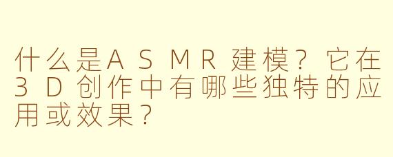 什么是ASMR建模？它在3D创作中有哪些独特的应用或效果？