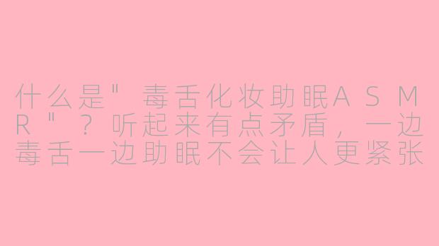 什么是"毒舌化妆助眠ASMR"？听起来有点矛盾，一边毒舌一边助眠不会让人更紧张吗？