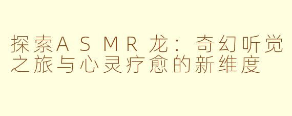 探索ASMR龙:奇幻听觉之旅与心灵疗愈的新维度