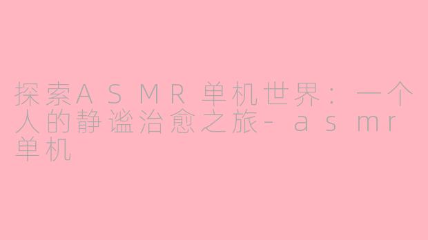 探索ASMR单机世界：一个人的静谧治愈之旅-asmr单机