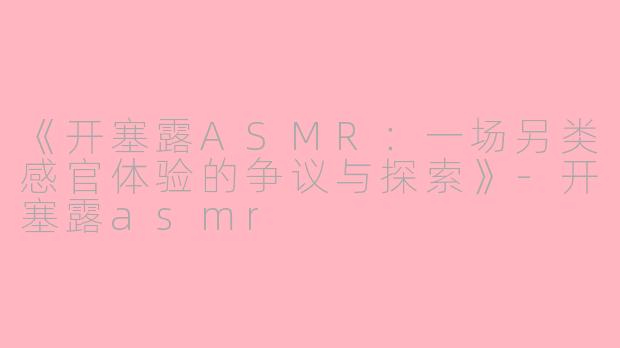 《开塞露ASMR：一场另类感官体验的争议与探索》-开塞露asmr