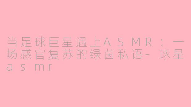 当足球巨星遇上ASMR：一场感官复苏的绿茵私语-球星asmr