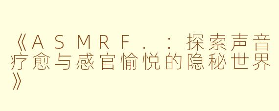 《ASMRF.：探索声音疗愈与感官愉悦的隐秘世界》
