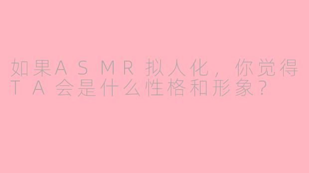 如果ASMR拟人化，你觉得TA会是什么性格和形象？