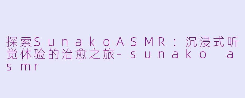 探索SunakoASMR：沉浸式听觉体验的治愈之旅-sunako asmr